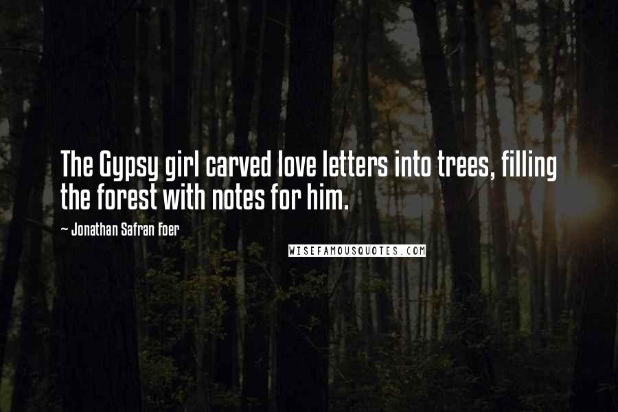 Jonathan Safran Foer Quotes: The Gypsy girl carved love letters into trees, filling the forest with notes for him.