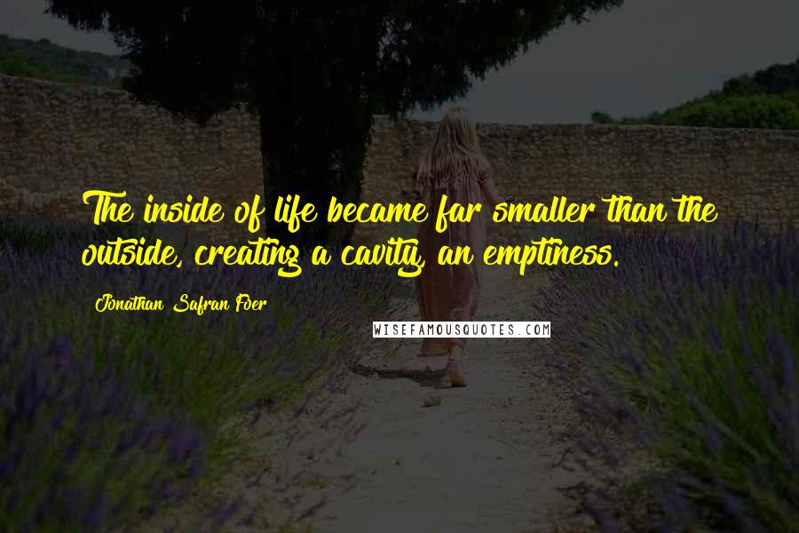 Jonathan Safran Foer Quotes: The inside of life became far smaller than the outside, creating a cavity, an emptiness.