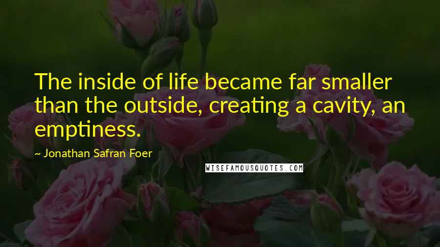 Jonathan Safran Foer Quotes: The inside of life became far smaller than the outside, creating a cavity, an emptiness.