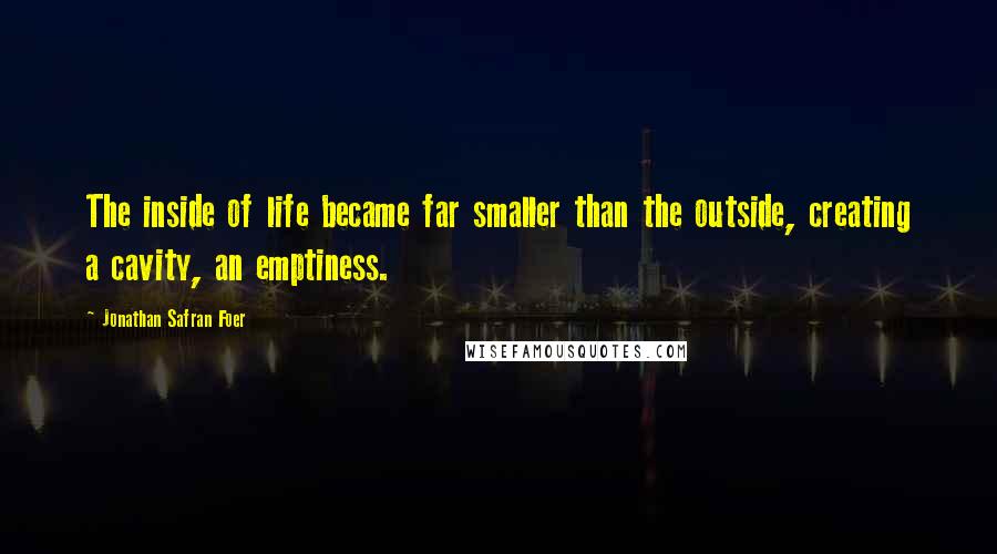 Jonathan Safran Foer Quotes: The inside of life became far smaller than the outside, creating a cavity, an emptiness.