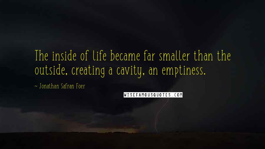 Jonathan Safran Foer Quotes: The inside of life became far smaller than the outside, creating a cavity, an emptiness.