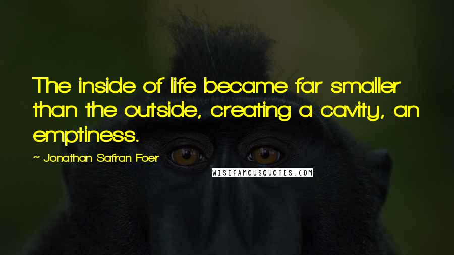 Jonathan Safran Foer Quotes: The inside of life became far smaller than the outside, creating a cavity, an emptiness.