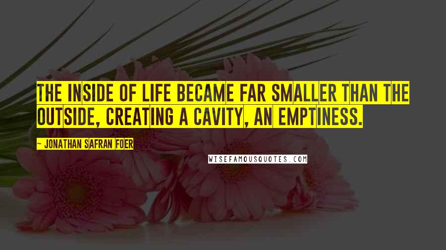 Jonathan Safran Foer Quotes: The inside of life became far smaller than the outside, creating a cavity, an emptiness.