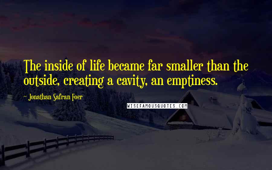 Jonathan Safran Foer Quotes: The inside of life became far smaller than the outside, creating a cavity, an emptiness.