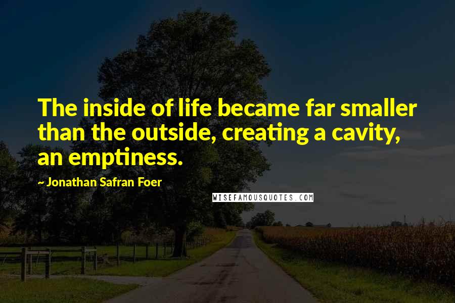 Jonathan Safran Foer Quotes: The inside of life became far smaller than the outside, creating a cavity, an emptiness.