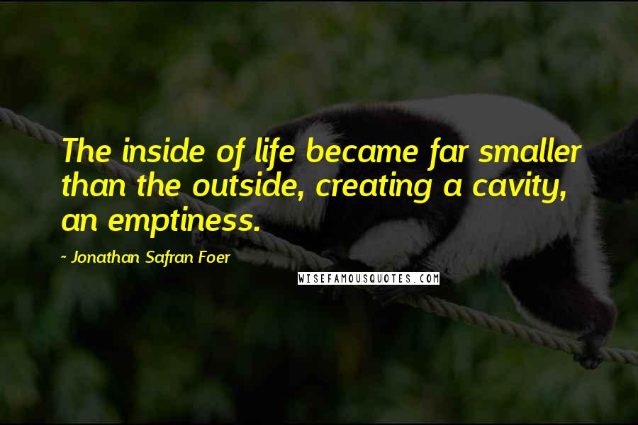 Jonathan Safran Foer Quotes: The inside of life became far smaller than the outside, creating a cavity, an emptiness.