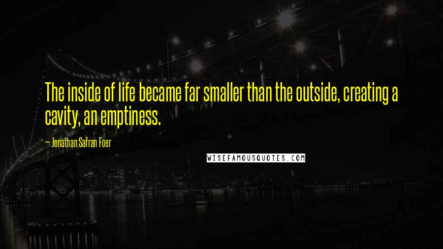 Jonathan Safran Foer Quotes: The inside of life became far smaller than the outside, creating a cavity, an emptiness.