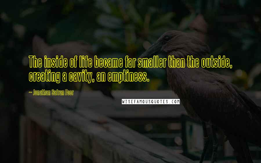 Jonathan Safran Foer Quotes: The inside of life became far smaller than the outside, creating a cavity, an emptiness.