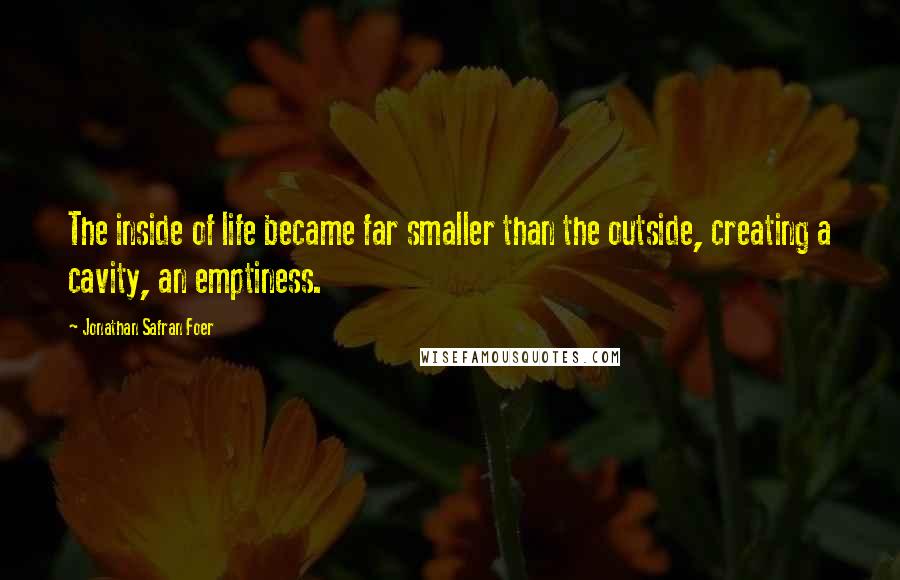 Jonathan Safran Foer Quotes: The inside of life became far smaller than the outside, creating a cavity, an emptiness.