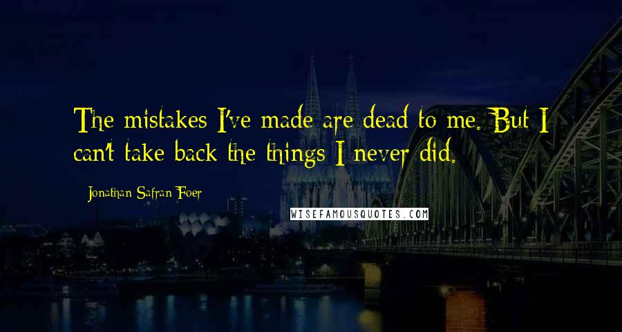 Jonathan Safran Foer Quotes: The mistakes I've made are dead to me. But I can't take back the things I never did.