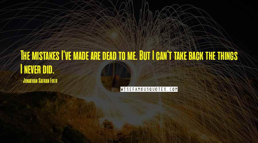 Jonathan Safran Foer Quotes: The mistakes I've made are dead to me. But I can't take back the things I never did.