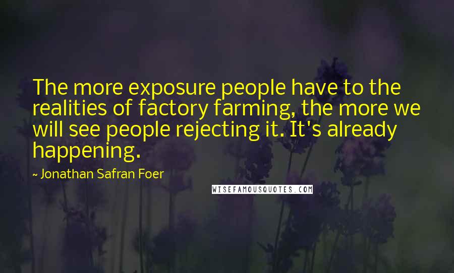 Jonathan Safran Foer Quotes: The more exposure people have to the realities of factory farming, the more we will see people rejecting it. It's already happening.