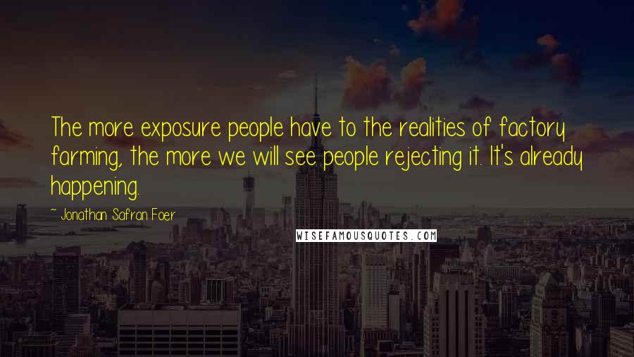 Jonathan Safran Foer Quotes: The more exposure people have to the realities of factory farming, the more we will see people rejecting it. It's already happening.