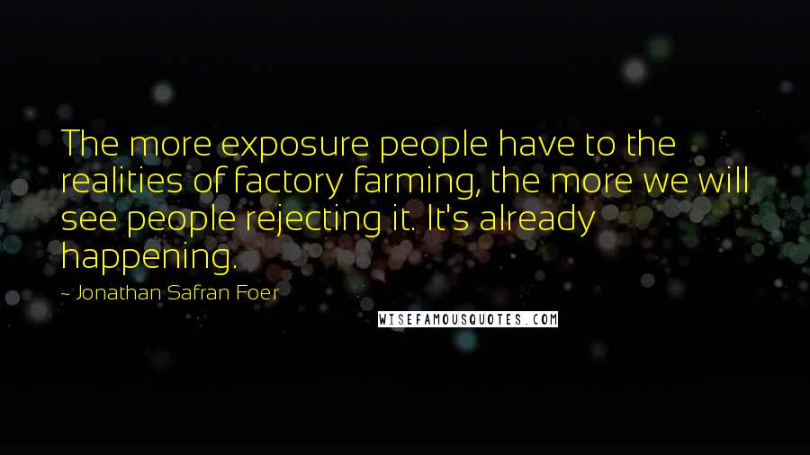 Jonathan Safran Foer Quotes: The more exposure people have to the realities of factory farming, the more we will see people rejecting it. It's already happening.