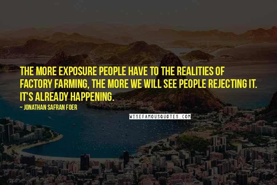 Jonathan Safran Foer Quotes: The more exposure people have to the realities of factory farming, the more we will see people rejecting it. It's already happening.