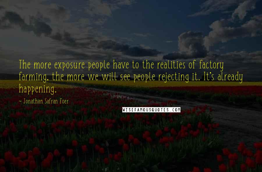 Jonathan Safran Foer Quotes: The more exposure people have to the realities of factory farming, the more we will see people rejecting it. It's already happening.