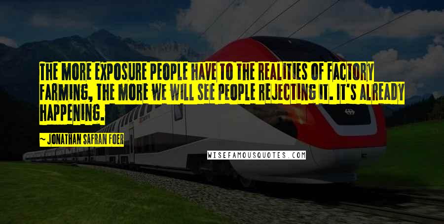 Jonathan Safran Foer Quotes: The more exposure people have to the realities of factory farming, the more we will see people rejecting it. It's already happening.