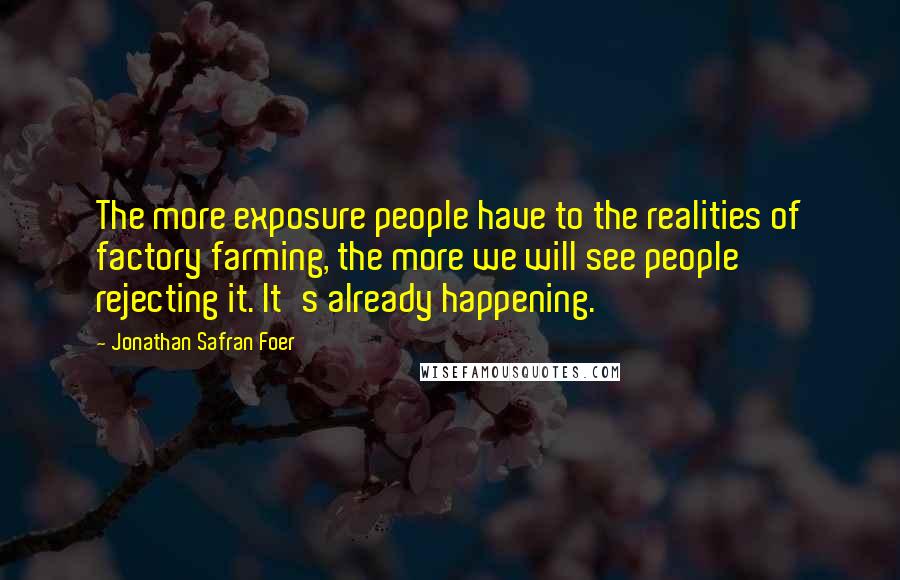 Jonathan Safran Foer Quotes: The more exposure people have to the realities of factory farming, the more we will see people rejecting it. It's already happening.