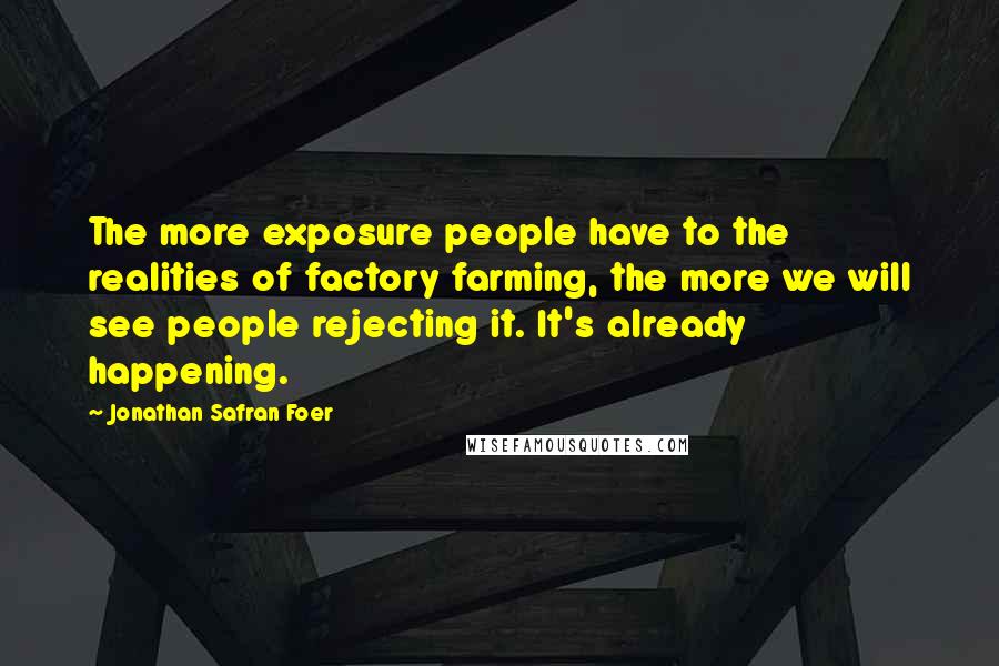 Jonathan Safran Foer Quotes: The more exposure people have to the realities of factory farming, the more we will see people rejecting it. It's already happening.