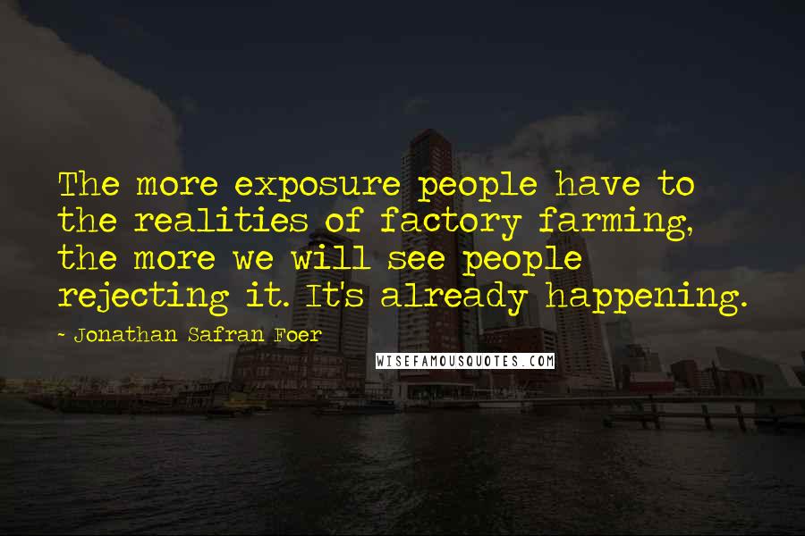 Jonathan Safran Foer Quotes: The more exposure people have to the realities of factory farming, the more we will see people rejecting it. It's already happening.