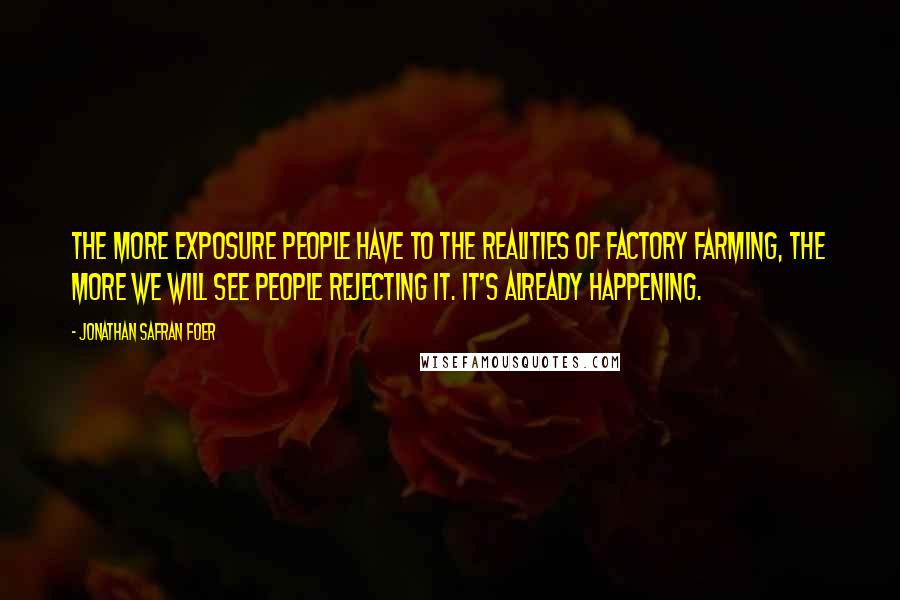 Jonathan Safran Foer Quotes: The more exposure people have to the realities of factory farming, the more we will see people rejecting it. It's already happening.