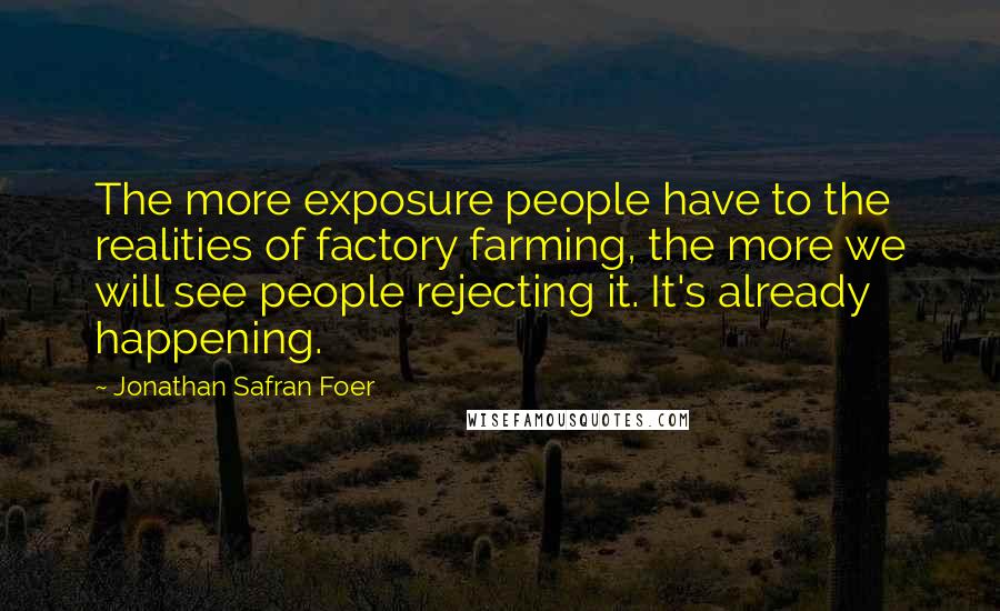 Jonathan Safran Foer Quotes: The more exposure people have to the realities of factory farming, the more we will see people rejecting it. It's already happening.