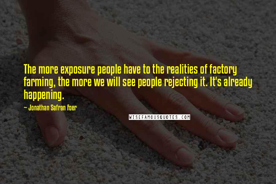 Jonathan Safran Foer Quotes: The more exposure people have to the realities of factory farming, the more we will see people rejecting it. It's already happening.