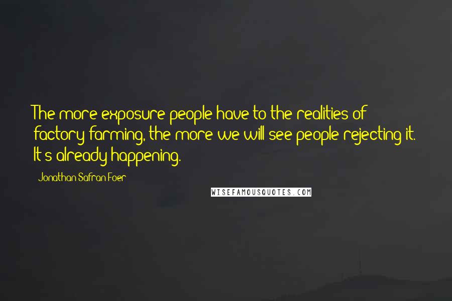 Jonathan Safran Foer Quotes: The more exposure people have to the realities of factory farming, the more we will see people rejecting it. It's already happening.