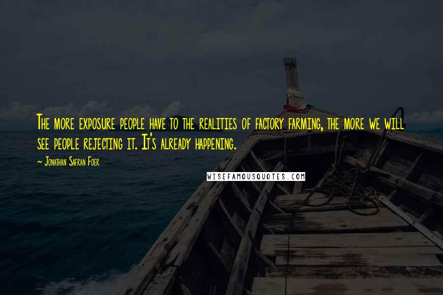 Jonathan Safran Foer Quotes: The more exposure people have to the realities of factory farming, the more we will see people rejecting it. It's already happening.