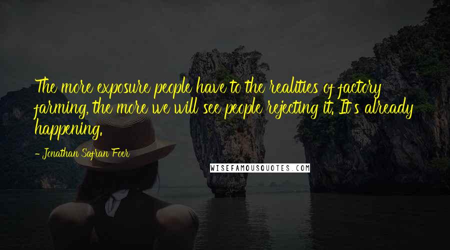 Jonathan Safran Foer Quotes: The more exposure people have to the realities of factory farming, the more we will see people rejecting it. It's already happening.