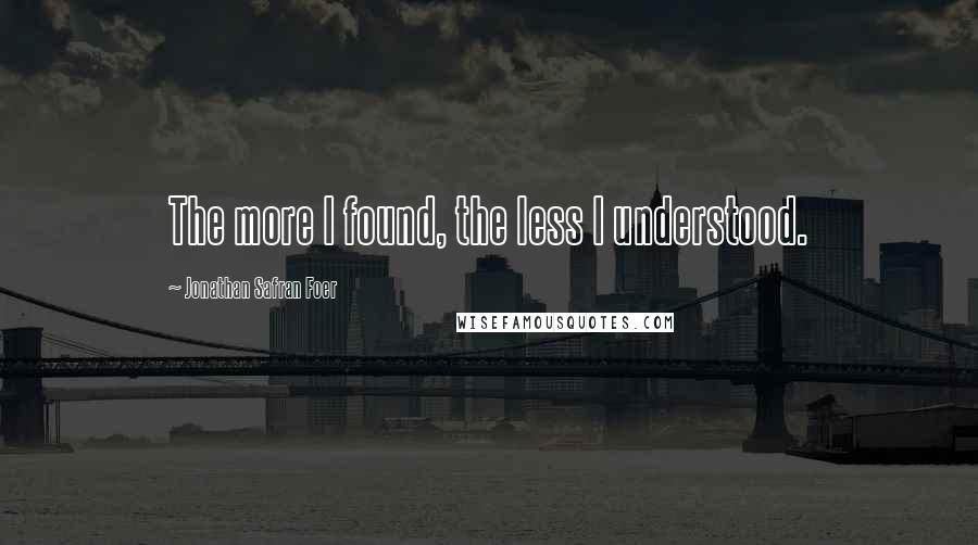 Jonathan Safran Foer Quotes: The more I found, the less I understood.