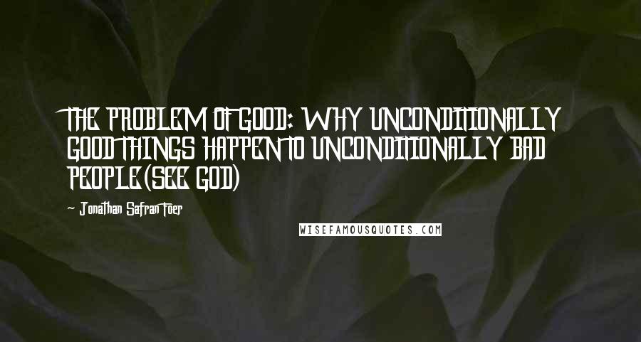 Jonathan Safran Foer Quotes: THE PROBLEM OF GOOD: WHY UNCONDITIONALLY GOOD THINGS HAPPEN TO UNCONDITIONALLY BAD PEOPLE(SEE GOD)