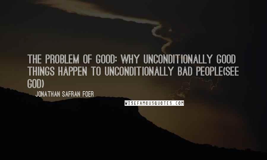 Jonathan Safran Foer Quotes: THE PROBLEM OF GOOD: WHY UNCONDITIONALLY GOOD THINGS HAPPEN TO UNCONDITIONALLY BAD PEOPLE(SEE GOD)