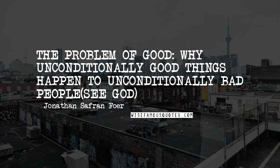 Jonathan Safran Foer Quotes: THE PROBLEM OF GOOD: WHY UNCONDITIONALLY GOOD THINGS HAPPEN TO UNCONDITIONALLY BAD PEOPLE(SEE GOD)