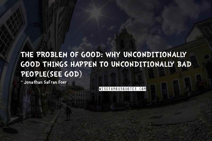 Jonathan Safran Foer Quotes: THE PROBLEM OF GOOD: WHY UNCONDITIONALLY GOOD THINGS HAPPEN TO UNCONDITIONALLY BAD PEOPLE(SEE GOD)