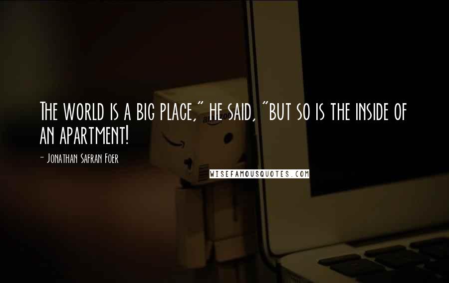 Jonathan Safran Foer Quotes: The world is a big place," he said, "but so is the inside of an apartment!