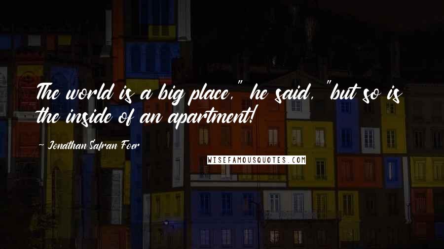 Jonathan Safran Foer Quotes: The world is a big place," he said, "but so is the inside of an apartment!