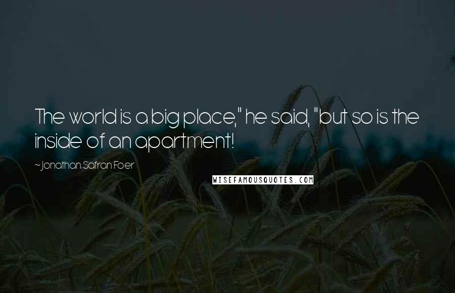 Jonathan Safran Foer Quotes: The world is a big place," he said, "but so is the inside of an apartment!