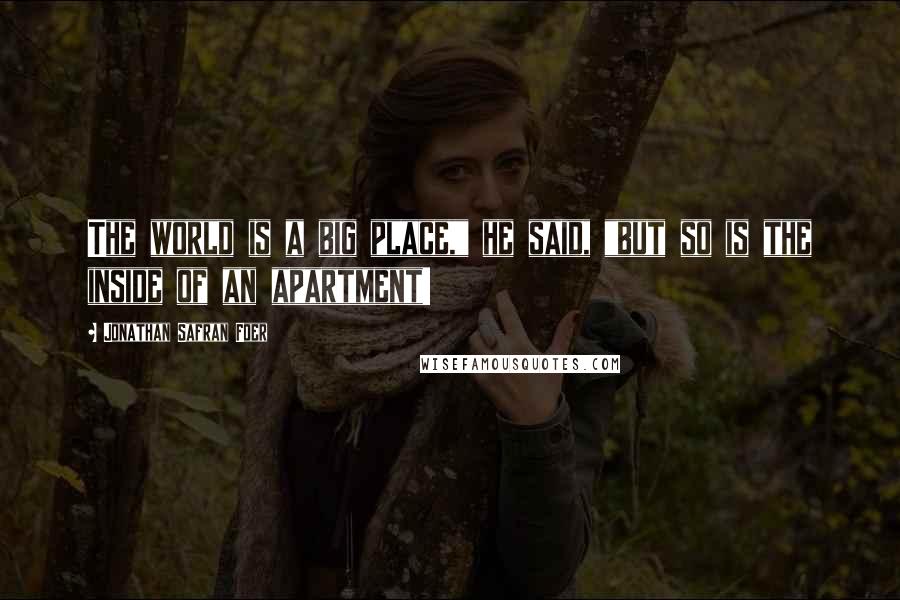 Jonathan Safran Foer Quotes: The world is a big place," he said, "but so is the inside of an apartment!