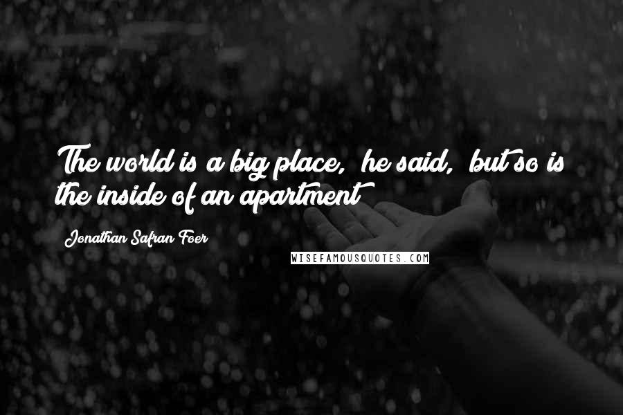 Jonathan Safran Foer Quotes: The world is a big place," he said, "but so is the inside of an apartment!