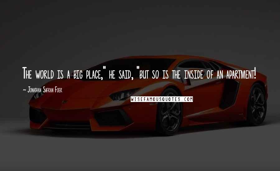 Jonathan Safran Foer Quotes: The world is a big place," he said, "but so is the inside of an apartment!