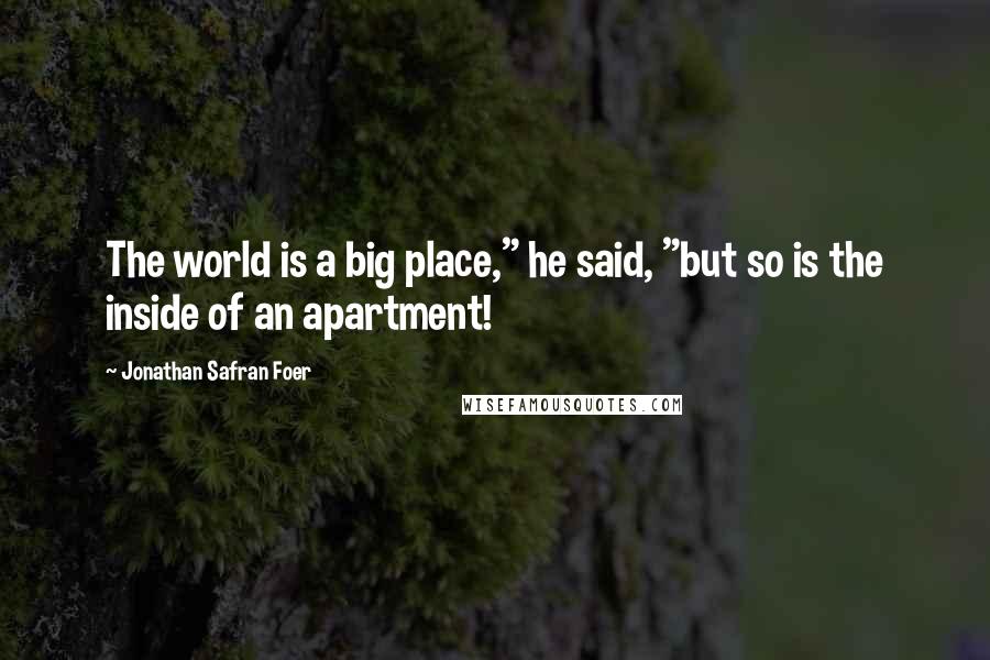 Jonathan Safran Foer Quotes: The world is a big place," he said, "but so is the inside of an apartment!