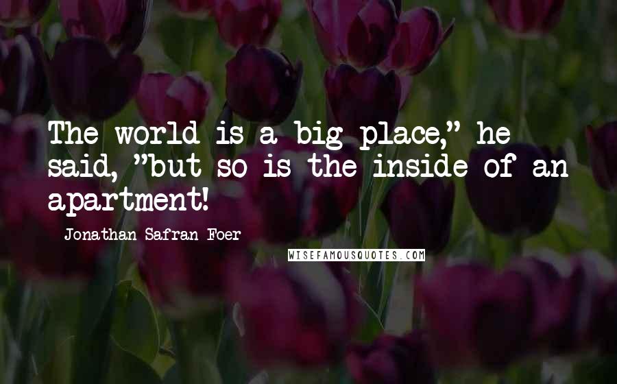 Jonathan Safran Foer Quotes: The world is a big place," he said, "but so is the inside of an apartment!