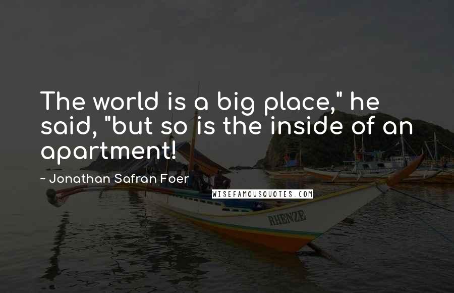 Jonathan Safran Foer Quotes: The world is a big place," he said, "but so is the inside of an apartment!