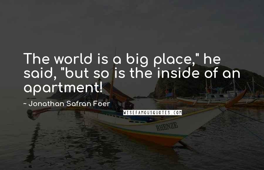 Jonathan Safran Foer Quotes: The world is a big place," he said, "but so is the inside of an apartment!