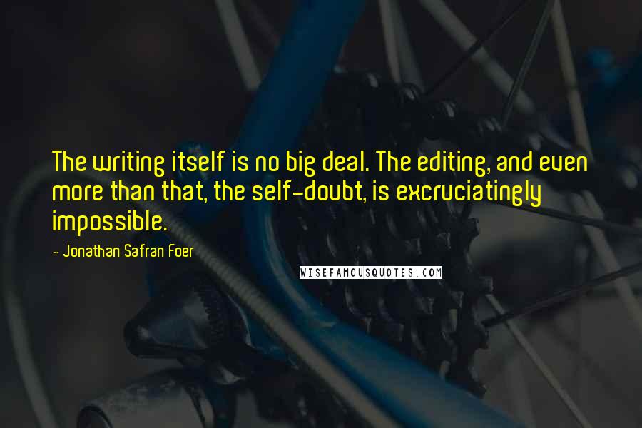 Jonathan Safran Foer Quotes: The writing itself is no big deal. The editing, and even more than that, the self-doubt, is excruciatingly impossible.