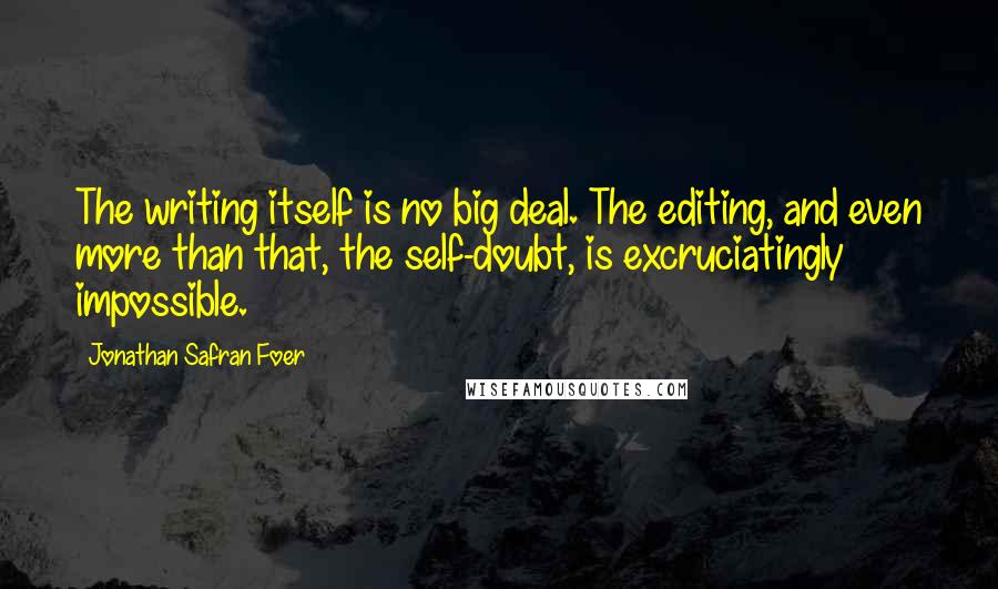 Jonathan Safran Foer Quotes: The writing itself is no big deal. The editing, and even more than that, the self-doubt, is excruciatingly impossible.