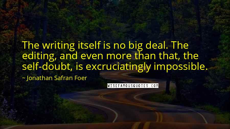 Jonathan Safran Foer Quotes: The writing itself is no big deal. The editing, and even more than that, the self-doubt, is excruciatingly impossible.