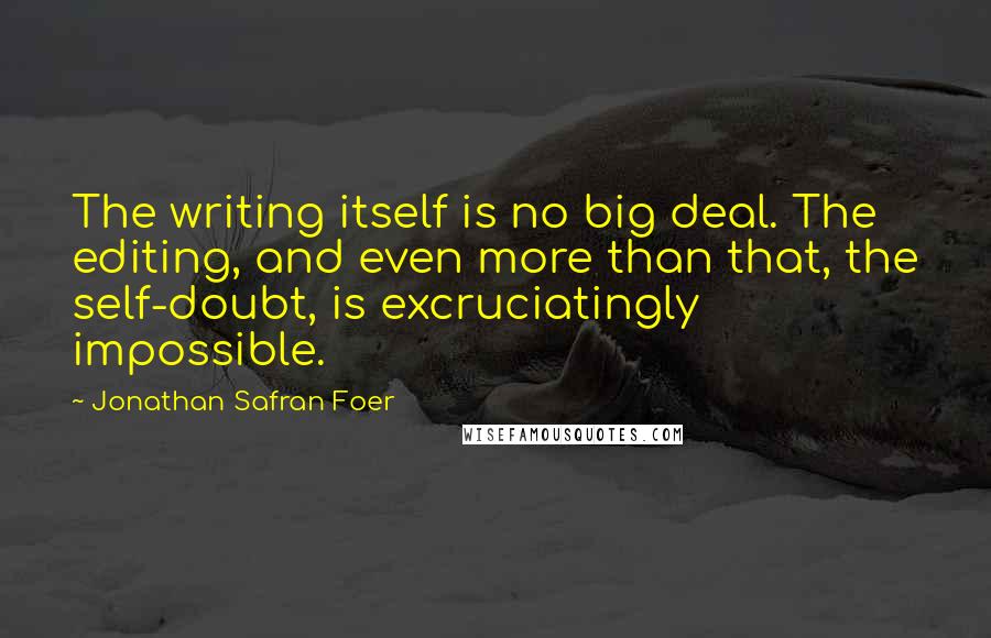 Jonathan Safran Foer Quotes: The writing itself is no big deal. The editing, and even more than that, the self-doubt, is excruciatingly impossible.