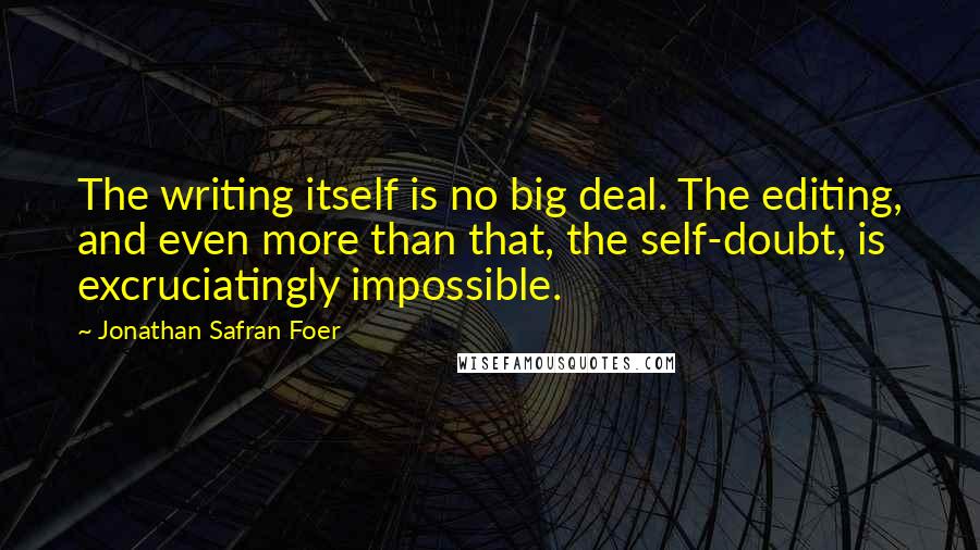 Jonathan Safran Foer Quotes: The writing itself is no big deal. The editing, and even more than that, the self-doubt, is excruciatingly impossible.